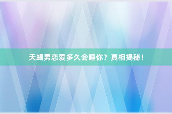 天蝎男恋爱多久会睡你？真相揭秘！